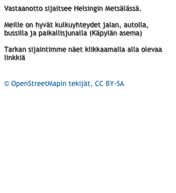 Vastaanotto sijaitsee Helsingin Metsälässä.

Meille on hyvät kulkuyhteydet jalan, autolla, bussilla ja paikallisjunalla (Käpylän asema)

Tarkan sijaintimme näet klikkaamalla alla olevaa linkkiä

http://osm.org/go/0xPOmYv4--?node=767195916
© OpenStreetMapin tekijät, CC BY-SA

