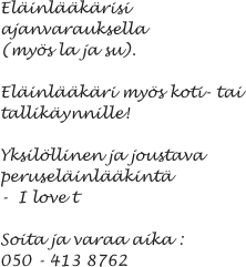 Eläinlääkärisi ajanvarauksella  (myös la ja su).

Eläinlääkäri myös koti- tai tallikäynnille!

Yksilöllinen ja joustava peruseläinlääkintä
-  I love t

Soita ja varaa aika : 050 - 413 8762 
